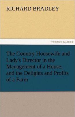 The Country Housewife and Lady's Director in the Management of a House, and the Delights and Profits of a Farm