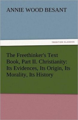 The Freethinker's Text Book, Part II. Christianity: Its Evidences, Its Origin, Its Morality, Its History Annie Wood Besant