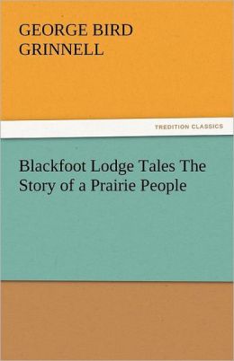 Blackfoot Lodge Tales the Story of a Praire People George Bird Grinnell