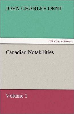 Canadian Notabilities, Volume 1 John Charles Dent