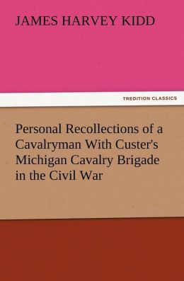 Personal recollections of cavalryman with Custer's Michigan cavalry brigade in the civil war James Harvey Kidd