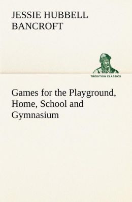 Games for the Playground, Home, School and Gymnasium Jessie Hubbell Bancroft