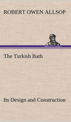 The Turkish Bath - Its Design and Construction Robert Owen Allsop