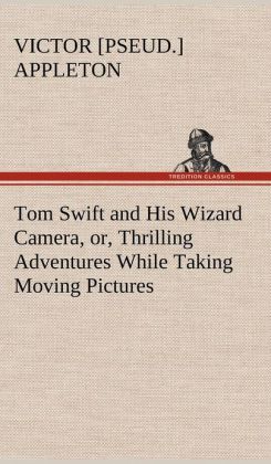 Tom Swift and His Wizard Camera, or, Thrilling Adventures While Taking Moving Pictures Victor [pseud.] Appleton