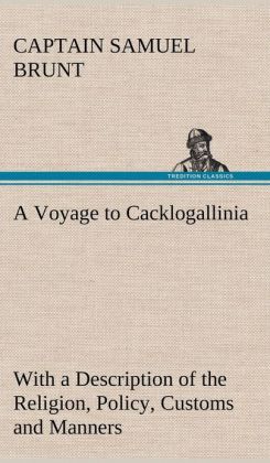 A Voyage to Cacklogallinia - With a Description of the Religion, Policy, Customs and Manners of That Country Captain Samuel Brunt