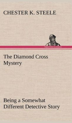 The Diamond Cross Mystery Being a Somewhat Different Detective Story Chester K. Steele
