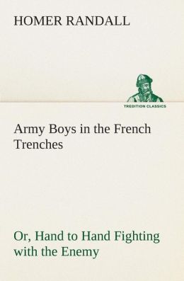 Army Boys In The French Trenches: Or, Hand To Hand Fighting With The Enemy Homer Randall