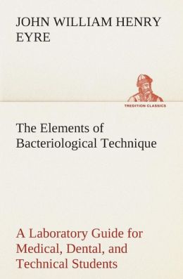 The Elements of Bacteriological Technique - A Laboratory Guide for Medical, Dental, and Technical Students. Second Edition Rewritten and Enlarged. J. W. H. (John William Henry) Eyre