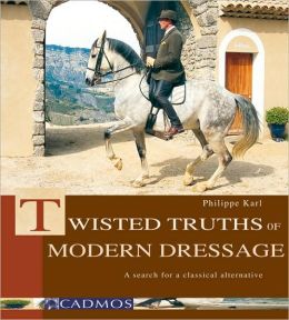 Twisted Truths of Modern Dressage: A Search for a Classical Alternative Philippe Karl