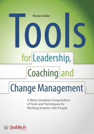 Tools for Coaching, Leadership and Change Management: A Most Complete Compendium of Tools and Techniques for Working Smarter with People