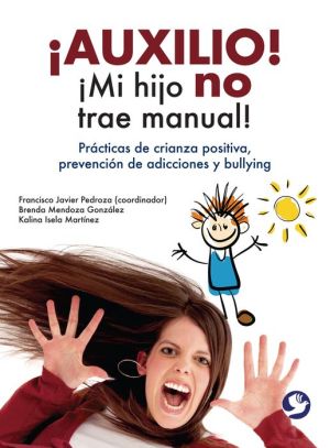 Auxilio! Mi hijo no trae manual!: Practicas de crianza positiva, prevencion de adicciones y bullying