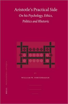 Aristotle's Practical Side: On His Psychology, Ethics, Politics And Rhetoric William W. Fortenbaugh