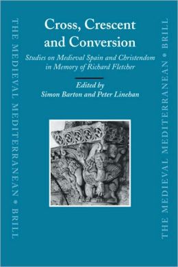 Cross, Crescent and Conversion: Studies on Medieval Spain and Christendom in Memory of Richard Fletcher (The Medieval Mediterranean) Peter Linehan, Simon Barton