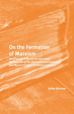 On the Formation of Marxism: Karl Kautsky?s Theory of Capitalism, the Marxism of the Second International and Karl Marx?s Critique of Political Economy