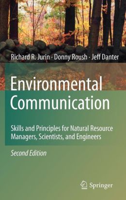 Environmental Communication. Second Edition: Skills and Principles for Natural Resource Managers, Scientists, and Engineers. Richard R. Jurin, Donny Roush and K. Jeffrey Danter