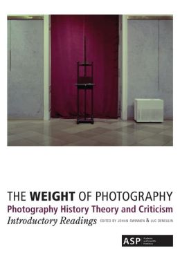 The Weight of Photography: Photography History Theory and Criticism: Introductory Readings Johan Swinnen and Luc Deneulin