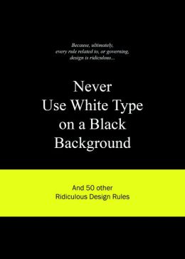 Never Use White Type on a Black Background: And 50 Other Ridiculous Design Rules Anneloes van Gaalen