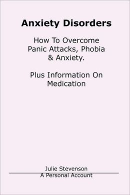 Anxiety Disorders. Concise Blueprint To Overcome Panic Attacks, Phobia & Anxiety. Plus Information On Medication.