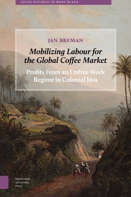 Mobilizing Labour for the Global Coffee Market: Profits from an Unfree Work Regime in Colonial Java