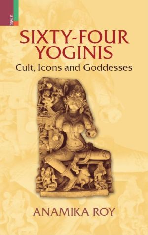 Sixty-Four Yoginis: Cult, Icons, And Goddesses