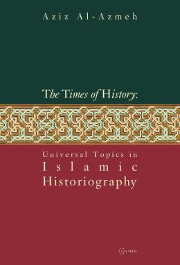 The Times of History: Universal Topics in Islamic Historiography Aziz Al-Azmeh