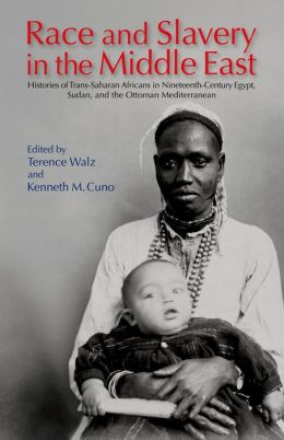 Race and Slavery in the Middle East: Histories of Trans-Saharan Africans in 19th-Century Egypt, Sudan, and the Ottoman Mediterranean Terence Walz and Kenneth M. Cuno