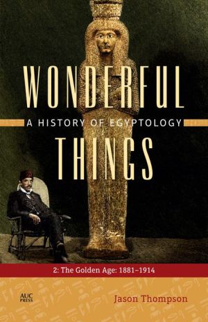 Wonderful Things: A History of Egyptology: The Golden Age: 1881-1914