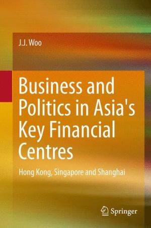 Business and Politics in Asia's Key Financial Centres: Hong Kong, Singapore and Shanghai