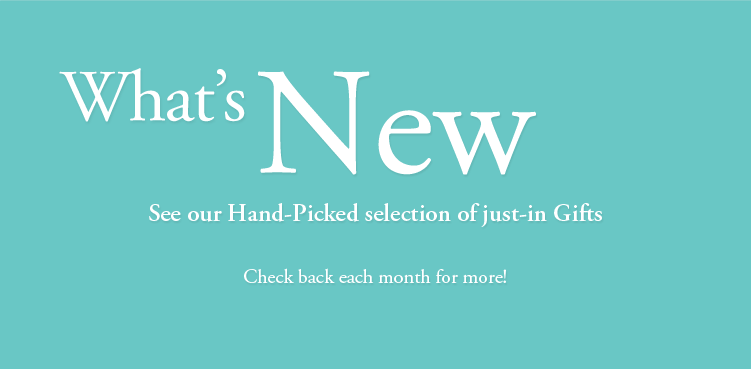 What's New - See our Hand-Picked selection of just-in Gifts - Check back each month for more!