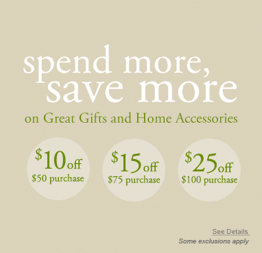 Spend More, Save More on Great Gifts and Home Accessories - $10 off $50 purchase - $15 off $75 purchase - $25 off $100 purchase