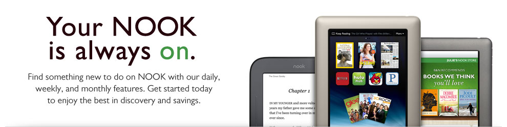 Your NOOK is always on. Find something new to do on NOOK with our daily, weekly, and monthly features. Get started today to enjoy the best in discovery and savings.
