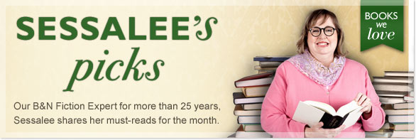 Sessalee's Picks - Our B&N Fiction Expert for more than 25 years, Sessalee shares her must-reads for the month.