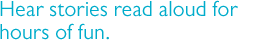 Hear stories read aloud for hours of fun.