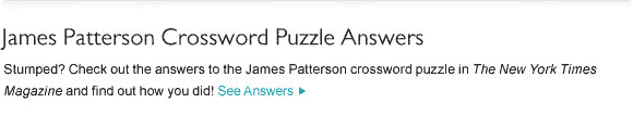 James Patterson Crossword Puzzle Answers - Stumped? Check out the answers to the James Patterson crossword puzzle in The New York Times Magazine and find out how you did! See Answers.